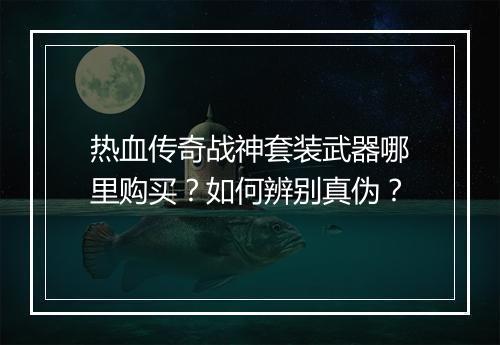 热血传奇战神套装武器哪里购买？如何辨别真伪？