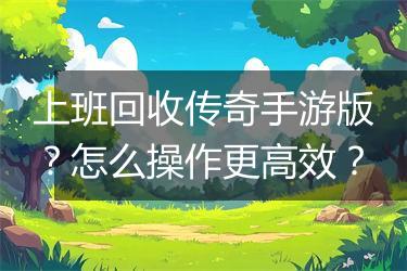 上班回收传奇手游版？怎么操作更高效？