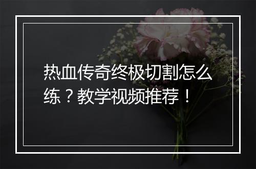 热血传奇终极切割怎么练？教学视频推荐！