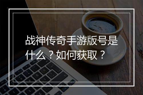 战神传奇手游版号是什么？如何获取？