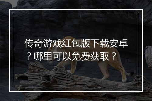 传奇游戏红包版下载安卓？哪里可以免费获取？