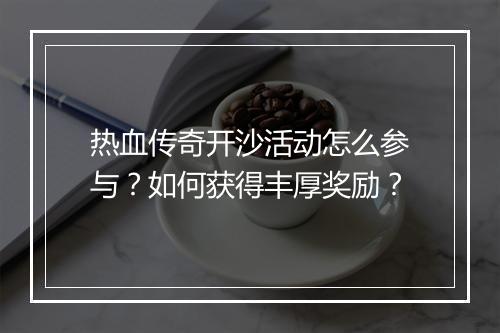 热血传奇开沙活动怎么参与？如何获得丰厚奖励？
