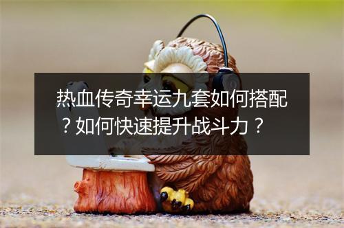 热血传奇幸运九套如何搭配？如何快速提升战斗力？