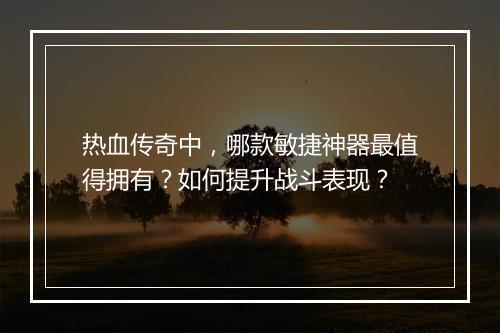 热血传奇中，哪款敏捷神器最值得拥有？如何提升战斗表现？