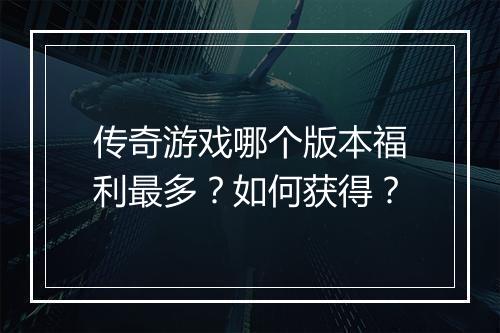 传奇游戏哪个版本福利最多？如何获得？