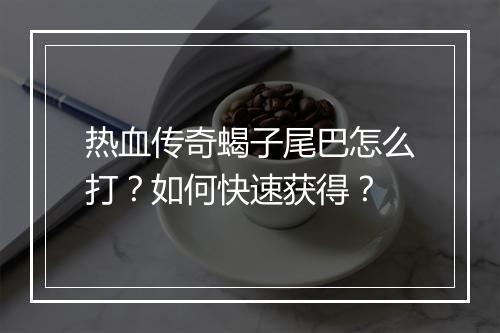 热血传奇蝎子尾巴怎么打？如何快速获得？