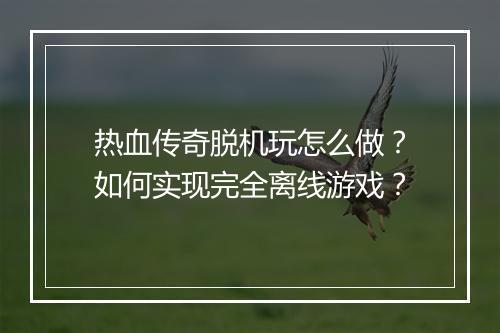 热血传奇脱机玩怎么做？如何实现完全离线游戏？