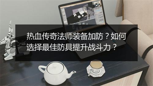 热血传奇法师装备加防？如何选择最佳防具提升战斗力？