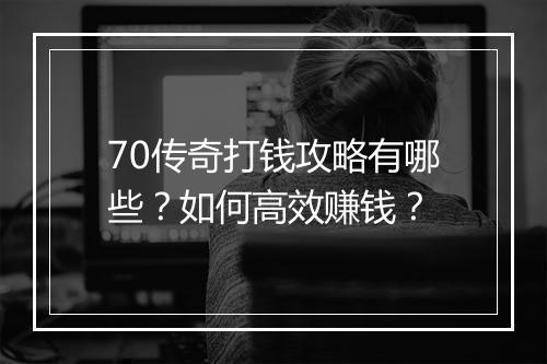 70传奇打钱攻略有哪些？如何高效赚钱？
