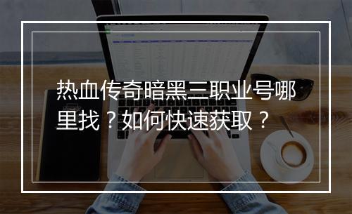 热血传奇暗黑三职业号哪里找？如何快速获取？