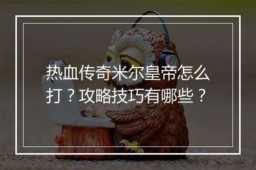热血传奇米尔皇帝怎么打？攻略技巧有哪些？