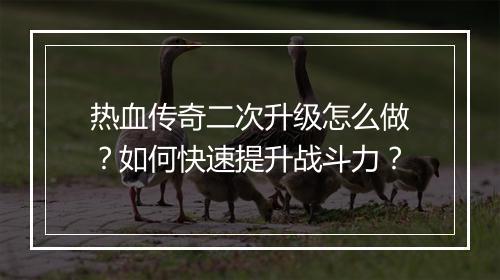 热血传奇二次升级怎么做？如何快速提升战斗力？