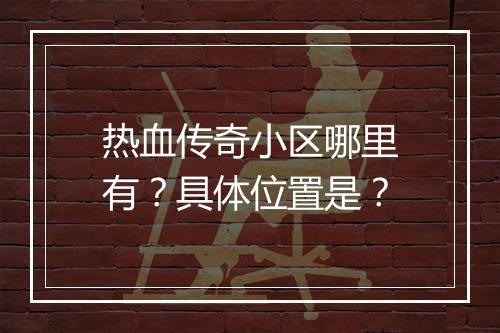 热血传奇小区哪里有？具体位置是？