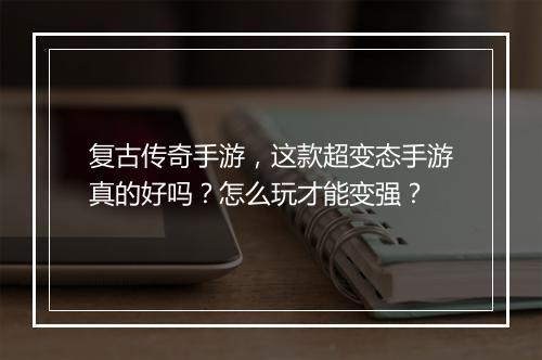 复古传奇手游，这款超变态手游真的好吗？怎么玩才能变强？