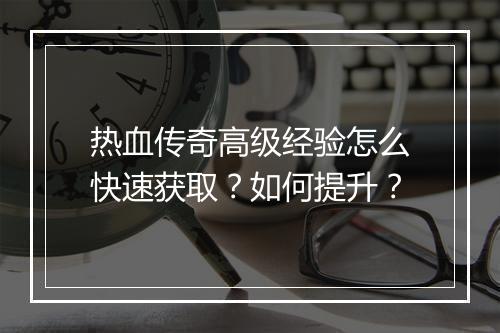 热血传奇高级经验怎么快速获取？如何提升？