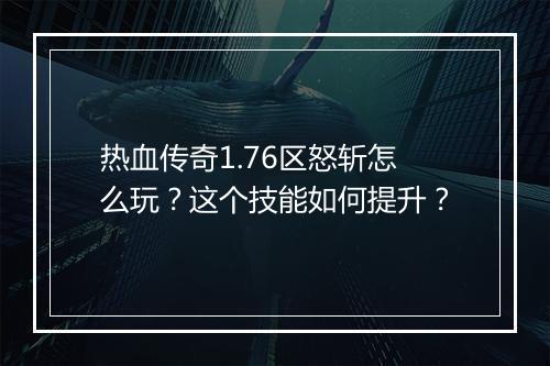 热血传奇1.76区怒斩怎么玩？这个技能如何提升？