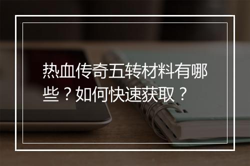 热血传奇五转材料有哪些？如何快速获取？