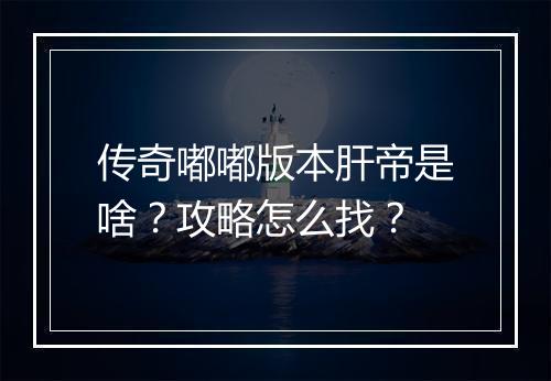 传奇嘟嘟版本肝帝是啥？攻略怎么找？