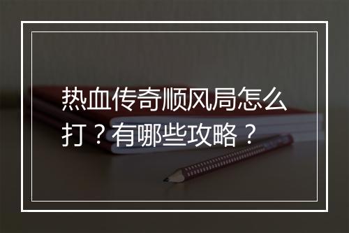 热血传奇顺风局怎么打？有哪些攻略？