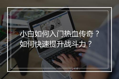 小白如何入门热血传奇？如何快速提升战斗力？