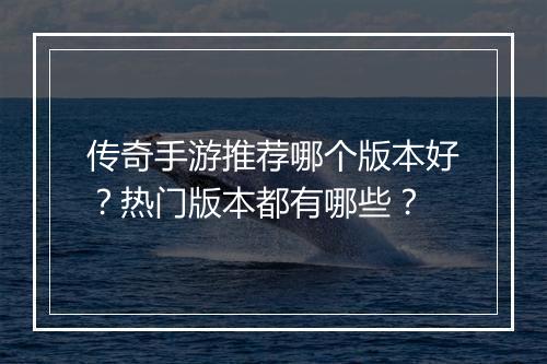 传奇手游推荐哪个版本好？热门版本都有哪些？