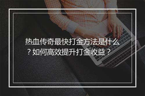 热血传奇最快打金方法是什么？如何高效提升打金收益？