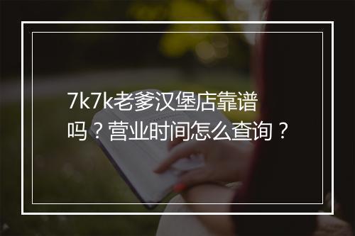 7k7k老爹汉堡店靠谱吗？营业时间怎么查询？