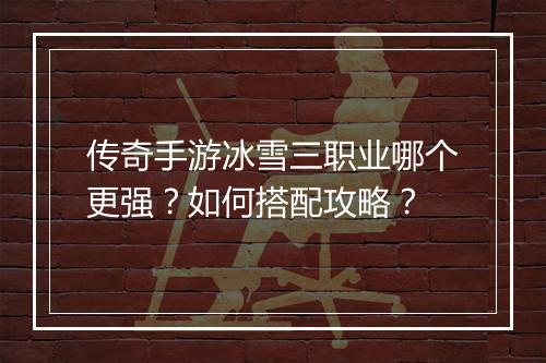 传奇手游冰雪三职业哪个更强？如何搭配攻略？