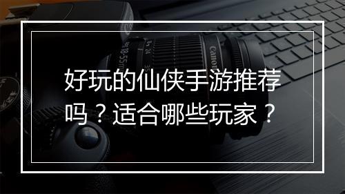 好玩的仙侠手游推荐吗？适合哪些玩家？