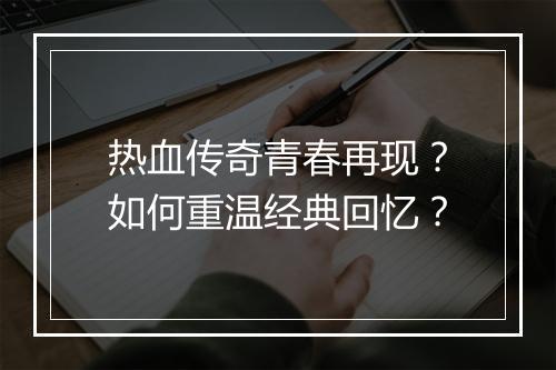 热血传奇青春再现？如何重温经典回忆？