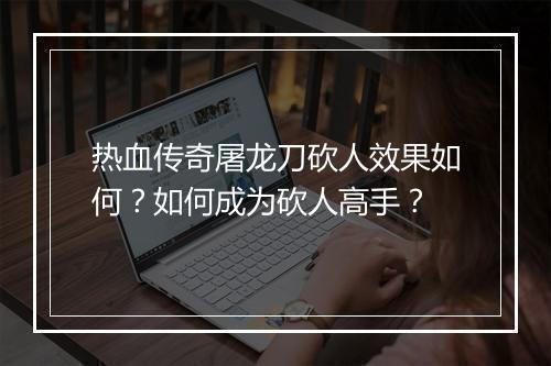 热血传奇屠龙刀砍人效果如何？如何成为砍人高手？