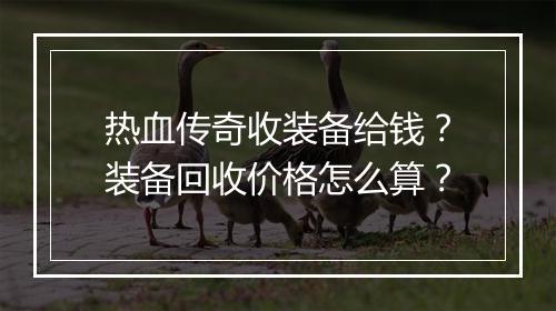 热血传奇收装备给钱？装备回收价格怎么算？