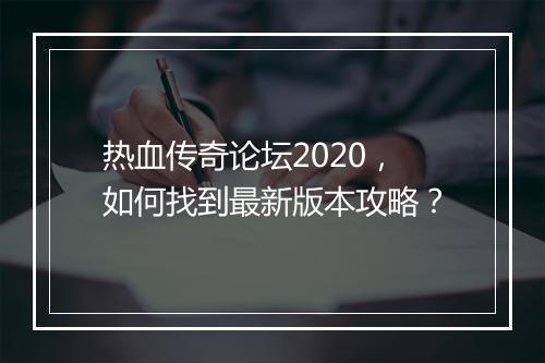 热血传奇论坛2020，如何找到最新版本攻略？