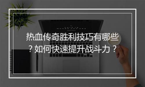 热血传奇胜利技巧有哪些？如何快速提升战斗力？