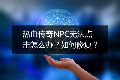 热血传奇NPC无法点击怎么办？如何修复？