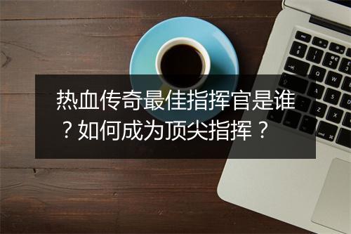 热血传奇最佳指挥官是谁？如何成为顶尖指挥？
