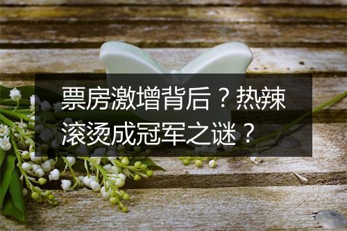 票房激增背后？热辣滚烫成冠军之谜？