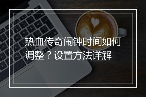 热血传奇闹钟时间如何调整？设置方法详解