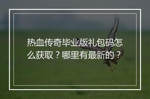 热血传奇毕业版礼包码怎么获取？哪里有最新的？