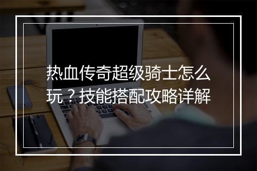 热血传奇超级骑士怎么玩？技能搭配攻略详解