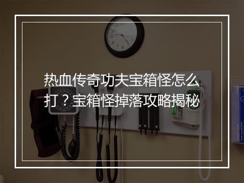 热血传奇功夫宝箱怪怎么打？宝箱怪掉落攻略揭秘