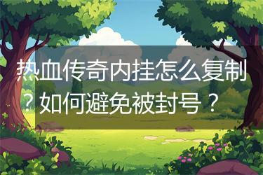 热血传奇内挂怎么复制？如何避免被封号？