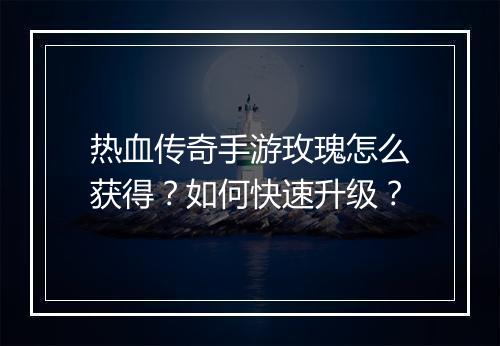 热血传奇手游玫瑰怎么获得？如何快速升级？
