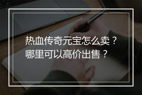 热血传奇元宝怎么卖？哪里可以高价出售？