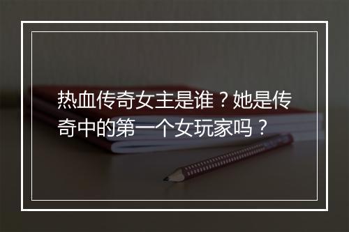热血传奇女主是谁？她是传奇中的第一个女玩家吗？