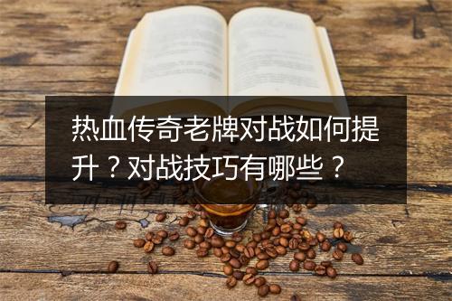 热血传奇老牌对战如何提升？对战技巧有哪些？