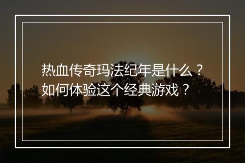 热血传奇玛法纪年是什么？如何体验这个经典游戏？