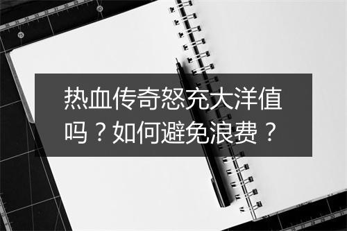 热血传奇怒充大洋值吗？如何避免浪费？