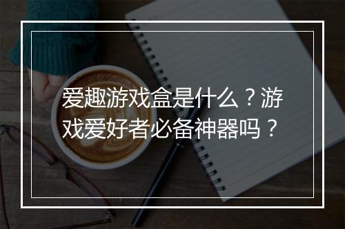 爱趣游戏盒是什么？游戏爱好者必备神器吗？