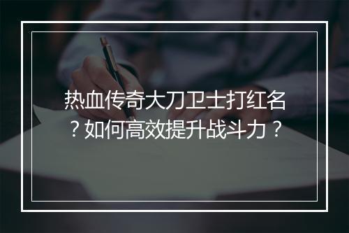 热血传奇大刀卫士打红名？如何高效提升战斗力？